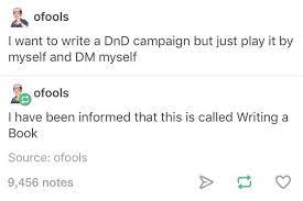 A screenshot of a tumblr post by ofools saying 'I want to write a DnD campaign but just play it by myself and DM myself' and then replying saying 'I have been informed that this is called Writing a Book' 